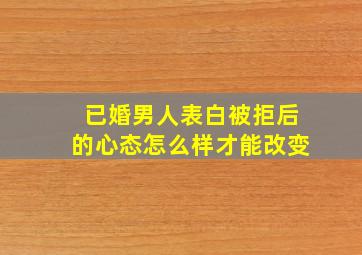 已婚男人表白被拒后的心态怎么样才能改变