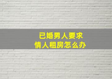 已婚男人要求情人租房怎么办