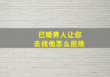 已婚男人让你去找他怎么拒绝