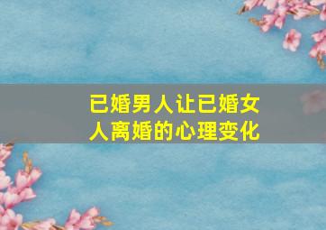 已婚男人让已婚女人离婚的心理变化