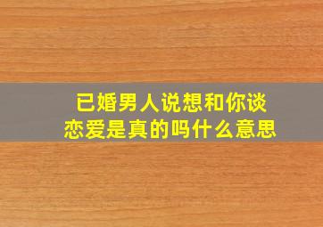 已婚男人说想和你谈恋爱是真的吗什么意思