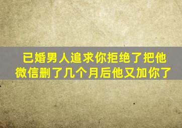 已婚男人追求你拒绝了把他微信删了几个月后他又加你了