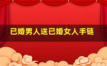 已婚男人送已婚女人手链