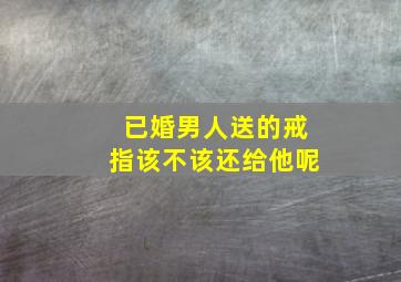 已婚男人送的戒指该不该还给他呢