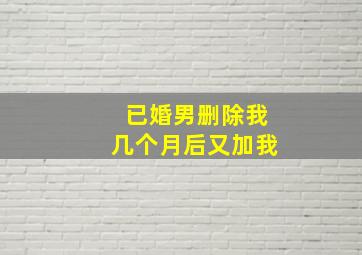 已婚男删除我几个月后又加我