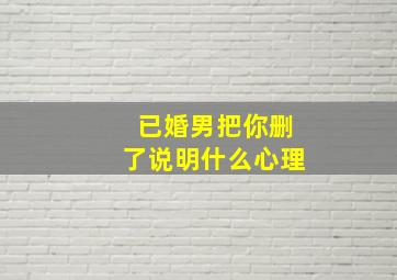 已婚男把你删了说明什么心理