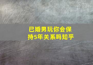 已婚男玩你会保持5年关系吗知乎