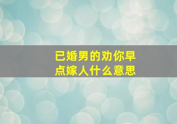 已婚男的劝你早点嫁人什么意思