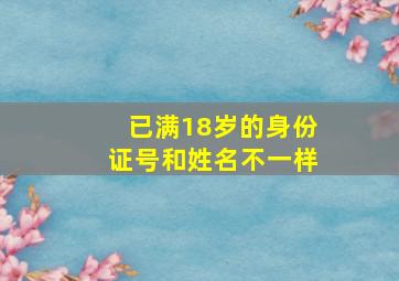 已满18岁的身份证号和姓名不一样