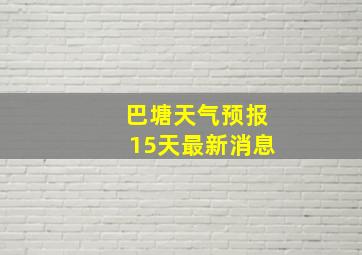 巴塘天气预报15天最新消息