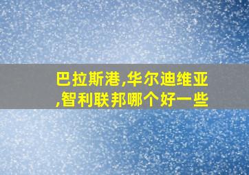 巴拉斯港,华尔迪维亚,智利联邦哪个好一些