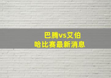 巴腾vs艾伯哈比赛最新消息