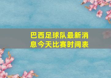 巴西足球队最新消息今天比赛时间表