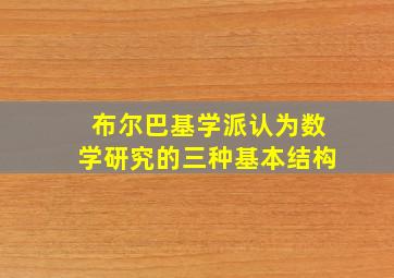 布尔巴基学派认为数学研究的三种基本结构