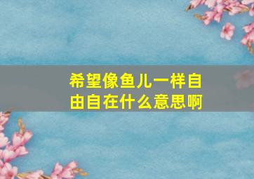 希望像鱼儿一样自由自在什么意思啊