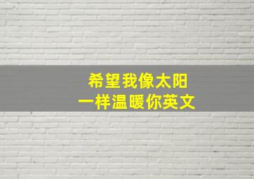 希望我像太阳一样温暖你英文