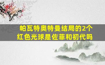 帕瓦特奥特曼结局的2个红色光球是佐菲和初代吗