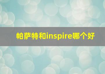 帕萨特和inspire哪个好