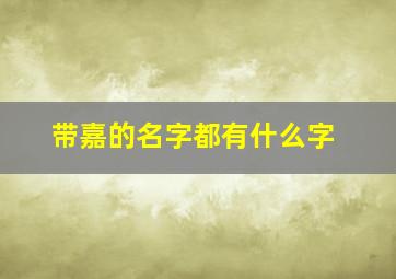 带嘉的名字都有什么字