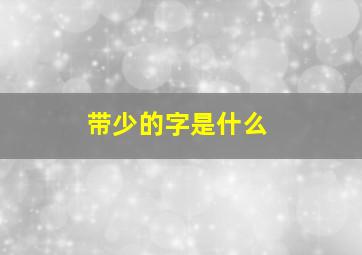 带少的字是什么