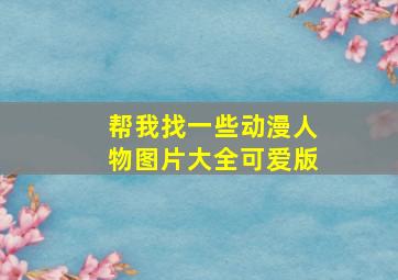 帮我找一些动漫人物图片大全可爱版