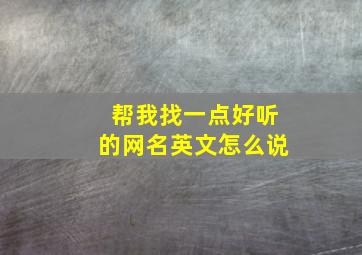 帮我找一点好听的网名英文怎么说