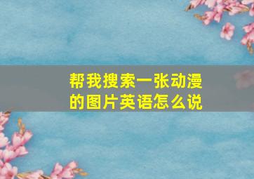 帮我搜索一张动漫的图片英语怎么说