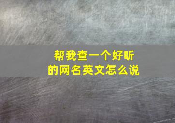 帮我查一个好听的网名英文怎么说