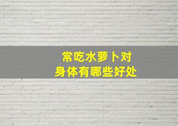 常吃水萝卜对身体有哪些好处