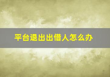 平台退出出借人怎么办