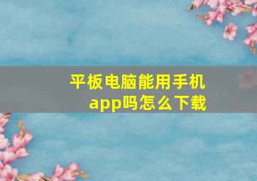 平板电脑能用手机app吗怎么下载