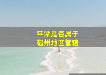 平潭是否属于福州地区管辖