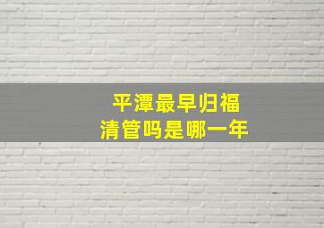 平潭最早归福清管吗是哪一年