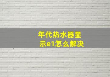 年代热水器显示e1怎么解决