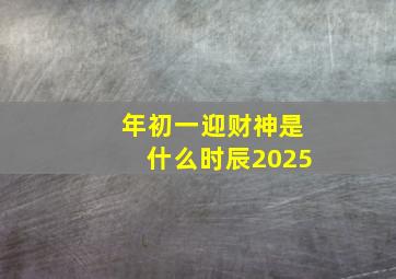 年初一迎财神是什么时辰2025