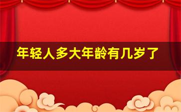 年轻人多大年龄有几岁了