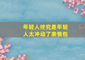 年轻人终究是年轻人太冲动了表情包