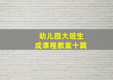 幼儿园大班生成课程教案十篇