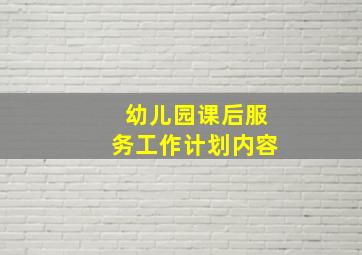 幼儿园课后服务工作计划内容