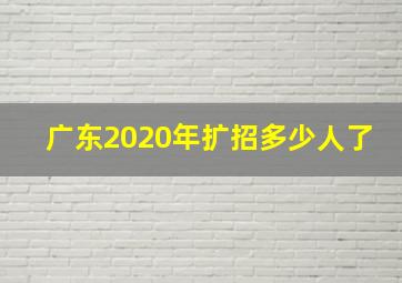 广东2020年扩招多少人了