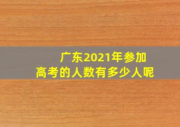 广东2021年参加高考的人数有多少人呢