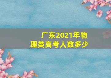 广东2021年物理类高考人数多少