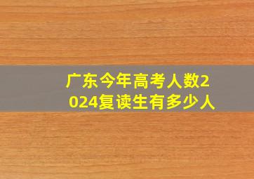 广东今年高考人数2024复读生有多少人