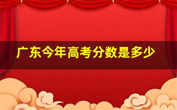 广东今年高考分数是多少