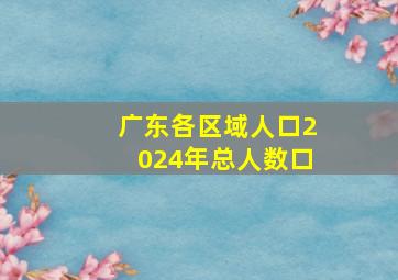 广东各区域人口2024年总人数口