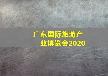 广东国际旅游产业博览会2020