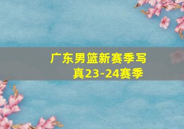 广东男篮新赛季写真23-24赛季