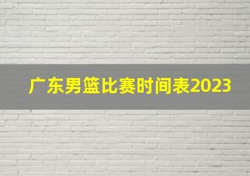 广东男篮比赛时间表2023