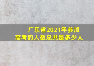 广东省2021年参加高考的人数总共是多少人