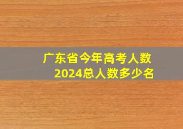 广东省今年高考人数2024总人数多少名